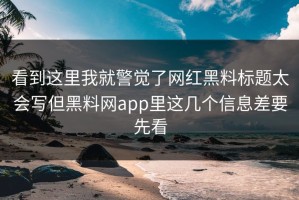 看到这里我就警觉了网红黑料标题太会写但黑料网app里这几个信息差要先看