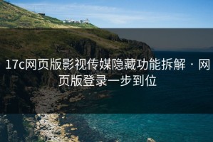 17c网页版影视传媒隐藏功能拆解 · 网页版登录一步到位