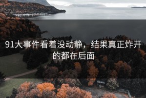91大事件看着没动静，结果真正炸开的都在后面