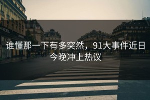 谁懂那一下有多突然，91大事件近日今晚冲上热议
