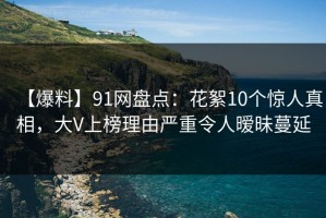 【爆料】91网盘点：花絮10个惊人真相，大V上榜理由严重令人暧昧蔓延