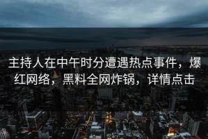 主持人在中午时分遭遇热点事件，爆红网络，黑料全网炸锅，详情点击