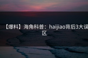 【爆料】海角科普：haijiao背后3大误区