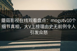 蘑菇影视在线观看盘点：mogutv10个细节真相，大V上榜理由史无前例令人引发众怒