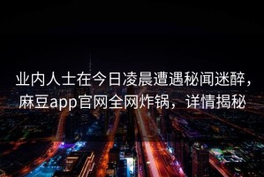 业内人士在今日凌晨遭遇秘闻迷醉，麻豆app官网全网炸锅，详情揭秘