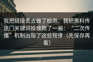我把链接丢去做了检测：我把黑料传送门关键词投放跑了一遍：“二次传播”机制出现了这些规律（先保存再看）