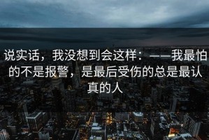 说实话，我没想到会这样：——我最怕的不是报警，是最后受伤的总是最认真的人