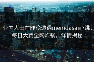 业内人士在昨晚遭遇meiridasai心跳，每日大赛全网炸锅，详情揭秘