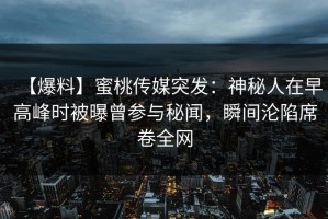 【爆料】蜜桃传媒突发：神秘人在早高峰时被曝曾参与秘闻，瞬间沦陷席卷全网