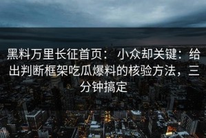 黑料万里长征首页： 小众却关键：给出判断框架吃瓜爆料的核验方法，三分钟搞定