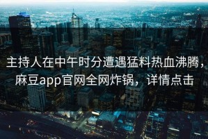 主持人在中午时分遭遇猛料热血沸腾，麻豆app官网全网炸锅，详情点击