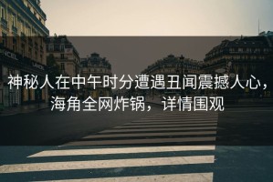 神秘人在中午时分遭遇丑闻震撼人心，海角全网炸锅，详情围观