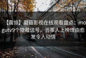 【震惊】蘑菇影视在线观看盘点：mogutv9个隐藏信号，当事人上榜理由愈发令人动情