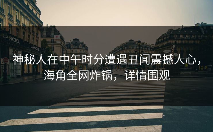 神秘人在中午时分遭遇丑闻震撼人心，海角全网炸锅，详情围观