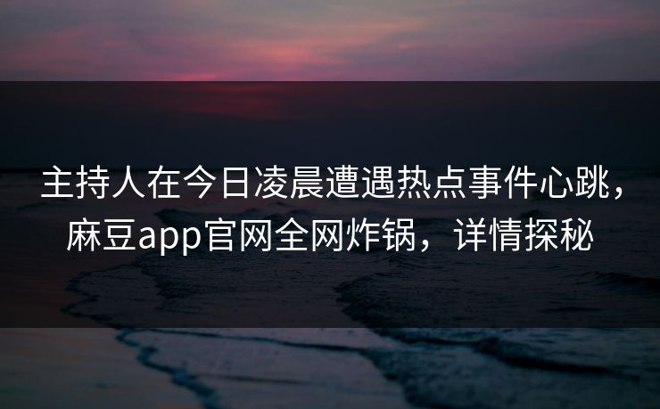 主持人在今日凌晨遭遇热点事件心跳,麻豆app官网全网炸锅,详情探秘 主持人在今日凌晨遭遇热点事件心跳,麻豆app官网全网炸锅,详情探秘