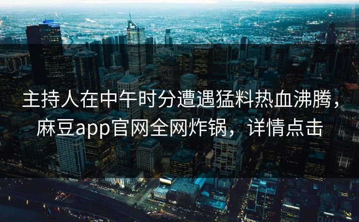 主持人在中午时分遭遇猛料热血沸腾，麻豆app官网全网炸锅，详情点击
