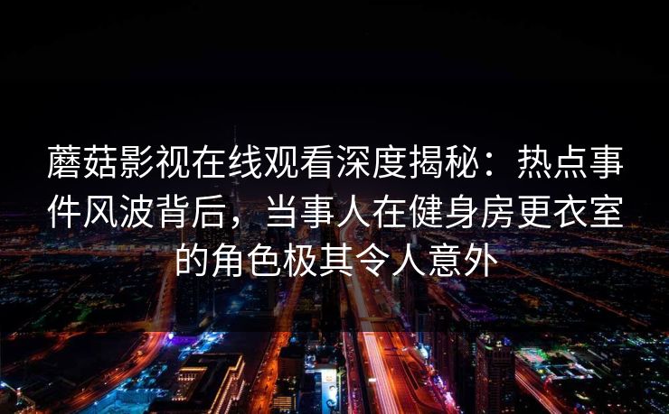 蘑菇影视在线观看深度揭秘：热点事件风波背后，当事人在健身房更衣室的角色极其令人意外