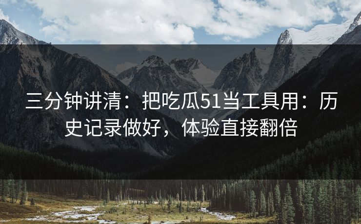 三分钟讲清:把吃瓜51当工具用:历史记录做好,体验直接翻倍 三分钟讲清:把吃瓜51当工具用:历史记录做好,体验直接翻倍