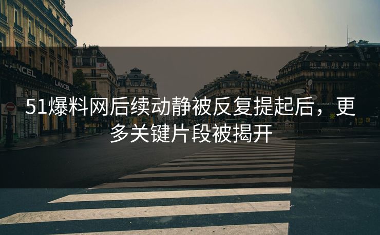 51爆料网后续动静被反复提起后,更多关键片段被揭开 51爆料网后续动静被反复提起后,更多关键片段被揭开