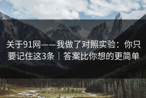 关于91网——我做了对照实验：你只要记住这3条｜答案比你想的更简单