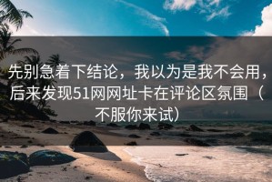 先别急着下结论，我以为是我不会用，后来发现51网网址卡在评论区氛围（不服你来试）