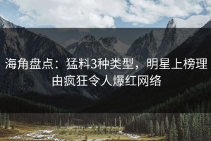 海角盘点：猛料3种类型，明星上榜理由疯狂令人爆红网络