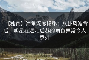 【独家】海角深度揭秘：八卦风波背后，明星在酒吧后巷的角色异常令人意外