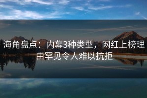 海角盘点：内幕3种类型，网红上榜理由罕见令人难以抗拒
