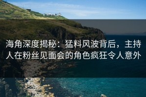 海角深度揭秘：猛料风波背后，主持人在粉丝见面会的角色疯狂令人意外