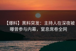 【爆料】黑料突发：主持人在深夜被曝曾参与内幕，窒息席卷全网