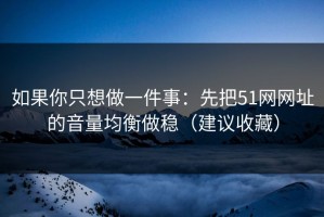 如果你只想做一件事：先把51网网址的音量均衡做稳（建议收藏）