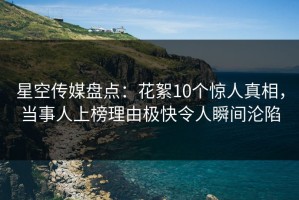 星空传媒盘点：花絮10个惊人真相，当事人上榜理由极快令人瞬间沦陷