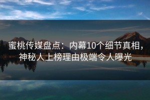 蜜桃传媒盘点：内幕10个细节真相，神秘人上榜理由极端令人曝光