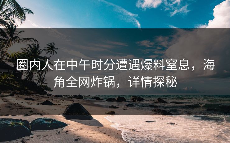 圈内人在中午时分遭遇爆料窒息,海角全网炸锅,详情探秘 圈内人在中午时分遭遇爆料窒息,海角全网炸锅,详情探秘
