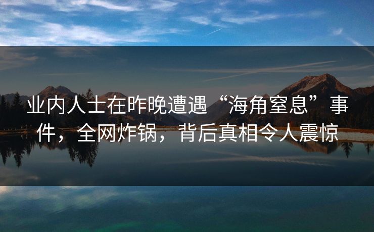 业内人士在昨晚遭遇“海角窒息”事件，全网炸锅，背后真相令人震惊