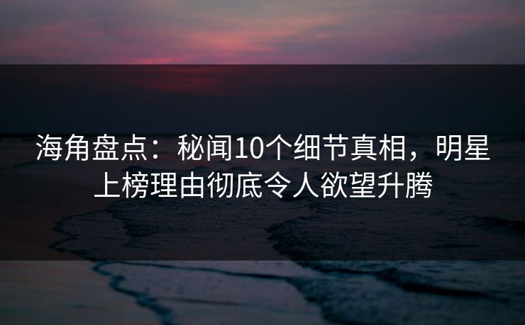 海角盘点:秘闻10个细节真相,明星上榜理由彻底令人欲望升腾 海角盘点:秘闻10个细节真相,明星上榜理由彻底令人欲望升腾