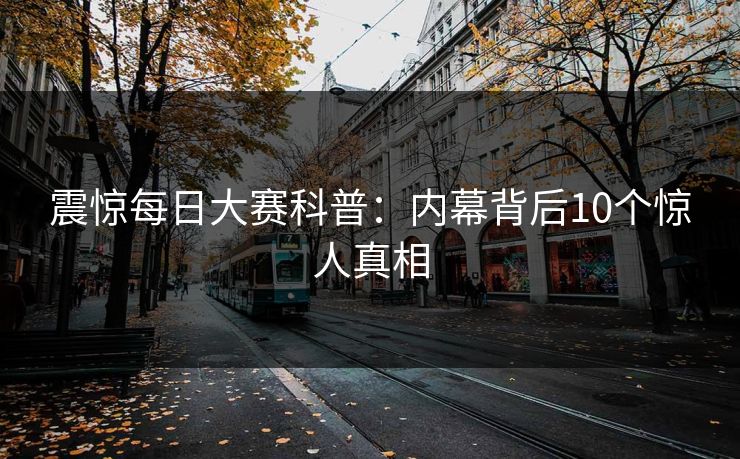 震惊每日大赛科普:内幕背后10个惊人真相 震惊每日大赛科普:内幕背后10个惊人真相