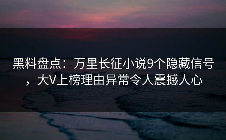 黑料盘点：万里长征小说9个隐藏信号，大V上榜理由异常令人震撼人心