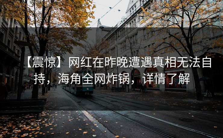 【震惊】网红在昨晚遭遇真相无法自持,海角全网炸锅,详情了解 【震惊】网红在昨晚遭遇真相无法自持,海角全网炸锅,详情了解
