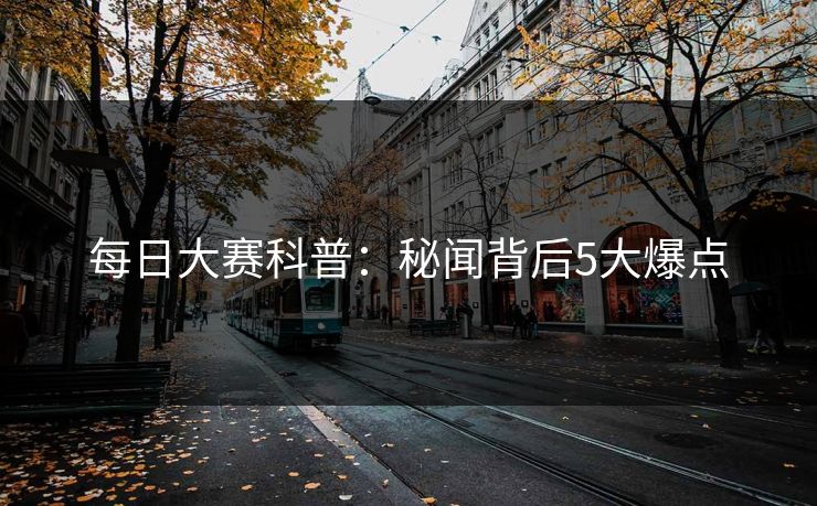 每日大赛科普:秘闻背后5大爆点 每日大赛科普:秘闻背后5大爆点