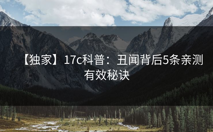 【独家】17c科普:丑闻背后5条亲测有效秘诀 【独家】17c科普:丑闻背后5条亲测有效秘诀