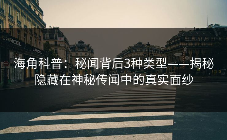 海角科普：秘闻背后3种类型——揭秘隐藏在神秘传闻中的真实面纱