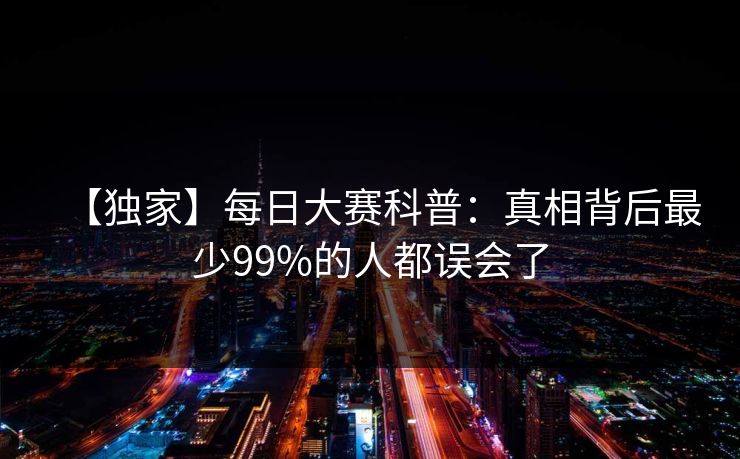 【独家】每日大赛科普：真相背后最少99%的人都误会了