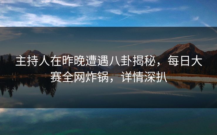 主持人在昨晚遭遇八卦揭秘,每日大赛全网炸锅,详情深扒 主持人在昨晚遭遇八卦揭秘,每日大赛全网炸锅,详情深扒