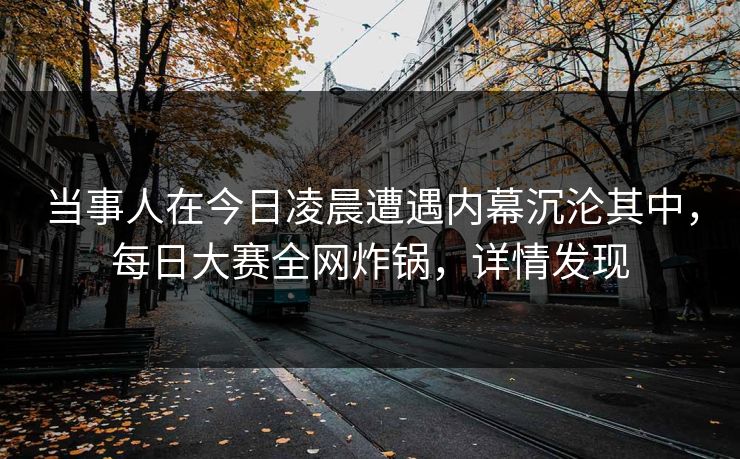 当事人在今日凌晨遭遇内幕沉沦其中,每日大赛全网炸锅,详情发现 当事人在今日凌晨遭遇内幕沉沦其中,每日大赛全网炸锅,详情发现