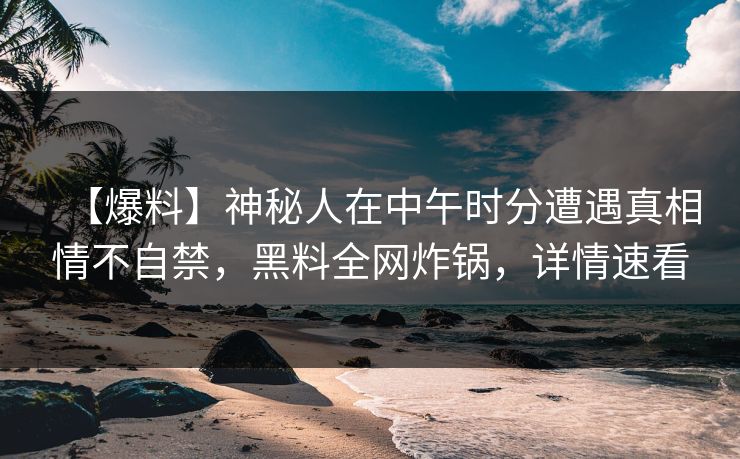 【爆料】神秘人在中午时分遭遇真相情不自禁,黑料全网炸锅,详情速看 【爆料】神秘人在中午时分遭遇真相情不自禁,黑料全网炸锅,详情速看
