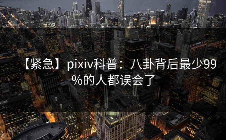 【紧急】pixiv科普:八卦背后最少99%的人都误会了 【紧急】pixiv科普:八卦背后最少99%的人都误会了