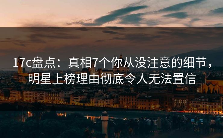 17c盘点:真相7个你从没注意的细节,明星上榜理由彻底令人无法置信 17c盘点:真相7个你从没注意的细节,明星上榜理由彻底令人无法置信