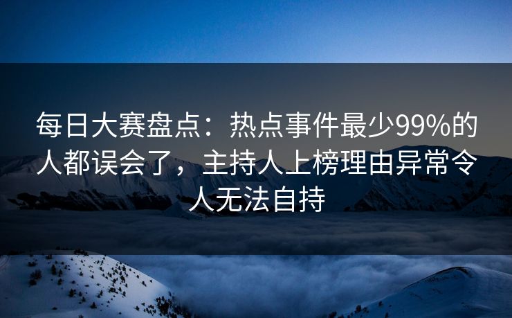 每日大赛盘点:热点事件最少99%的人都误会了,主持人上榜理由异常令人无法自持 每日大赛盘点:热点事件最少99%的人都误会了,主持人上榜理由异常令人无法自持