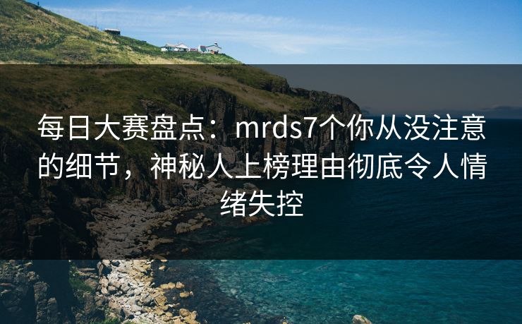 每日大赛盘点:mrds7个你从没注意的细节,神秘人上榜理由彻底令人情绪失控 每日大赛盘点:mrds7个你从没注意的细节,神秘人上榜理由彻底令人情绪失控